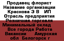 Продавец-флорист › Название организации ­ Краснова Э.В., ИП › Отрасль предприятия ­ Розничная торговля › Минимальный оклад ­ 1 - Все города Работа » Вакансии   . Амурская обл.,Белогорск г.